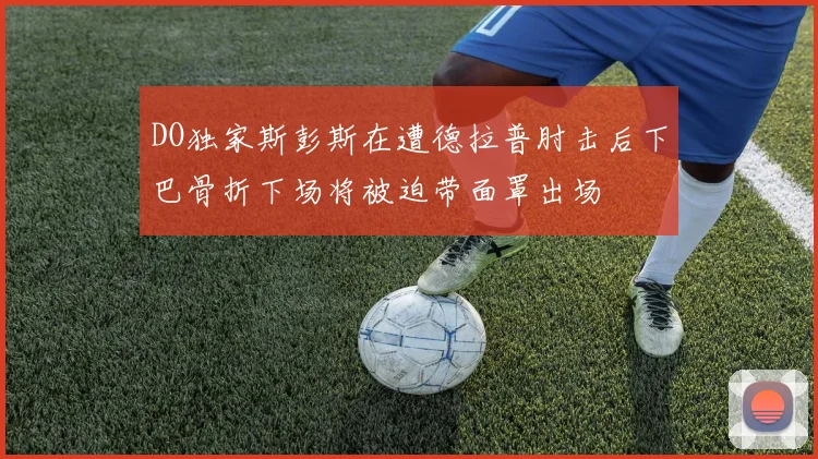 DO独家斯彭斯在遭德拉普肘击后下巴骨折下场将被迫带面罩出场