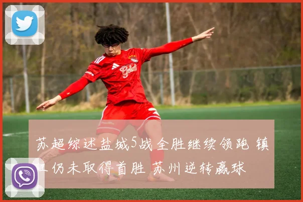 苏超综述盐城5战全胜继续领跑 镇江仍未取得首胜 苏州逆转赢球