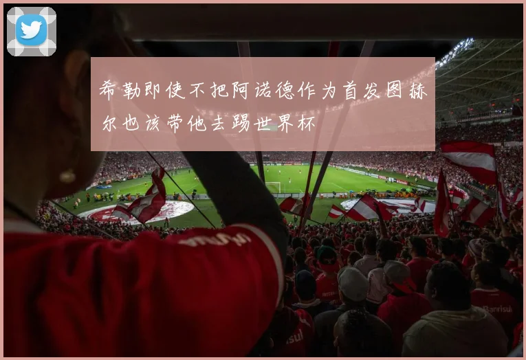 希勒即使不把阿诺德作为首发图赫尔也该带他去踢世界杯