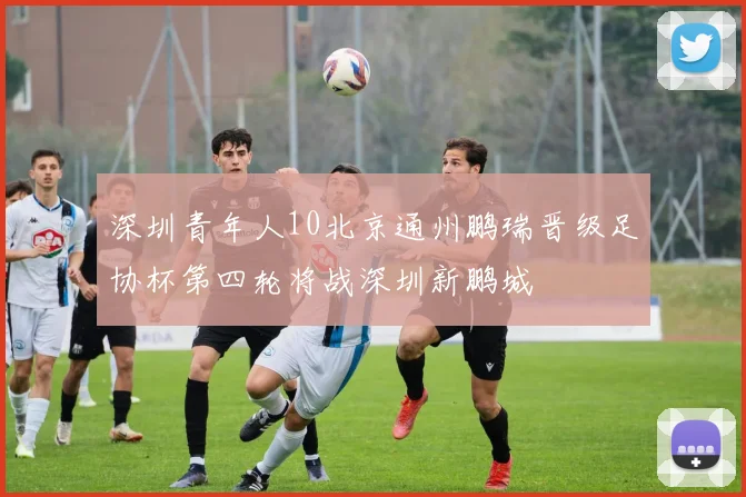 深圳青年人10北京通州鹏瑞晋级足协杯第四轮将战深圳新鹏城