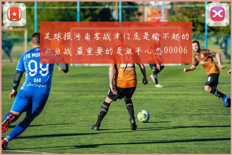 足球报河南客战津门虎是输不起的六分战 最重要的是放平心态0000644