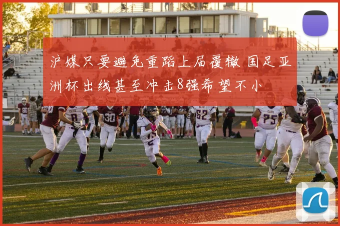 沪媒只要避免重蹈上届覆辙 国足亚洲杯出线甚至冲击8强希望不小