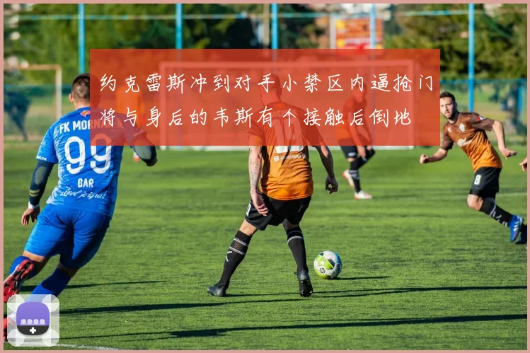 约克雷斯冲到对手小禁区内逼抢门将与身后的韦斯有个接触后倒地